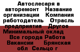 Автослесаря в авторемонт › Название организации ­ Компания-работодатель › Отрасль предприятия ­ Другое › Минимальный оклад ­ 1 - Все города Работа » Вакансии   . Брянская обл.,Сельцо г.